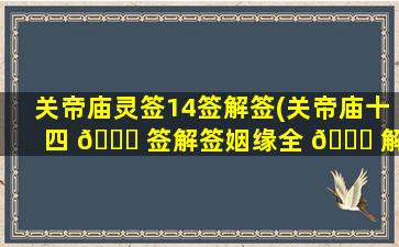 关帝庙灵签14签解签(关帝庙十四 🐞 签解签姻缘全 🐎 解)